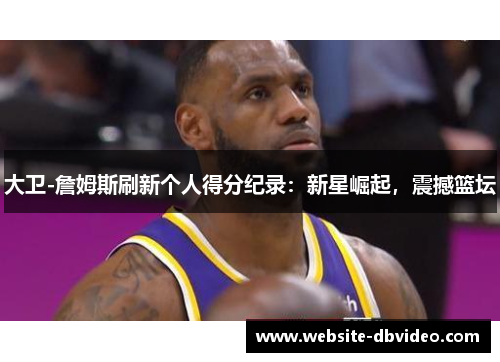 大卫-詹姆斯刷新个人得分纪录：新星崛起，震撼篮坛