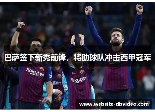 巴萨签下新秀前锋，将助球队冲击西甲冠军