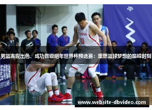 男篮表现出色，成功晋级明年世界杯预选赛：重燃篮球梦想的巅峰时刻