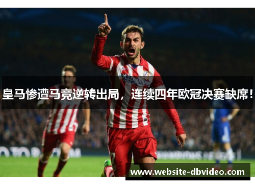 皇马惨遭马竞逆转出局，连续四年欧冠决赛缺席！