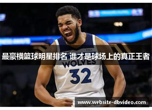 最豪横篮球明星排名 谁才是球场上的真正王者