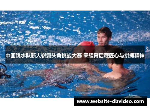 中国跳水队新人崭露头角挑战大赛 荣耀背后藏匠心与拼搏精神